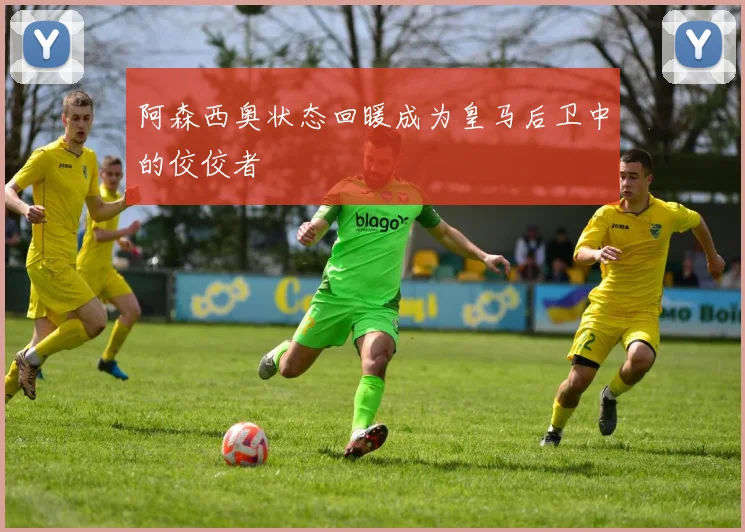 阿森西奥状态回暖成为皇马后卫中的佼佼者