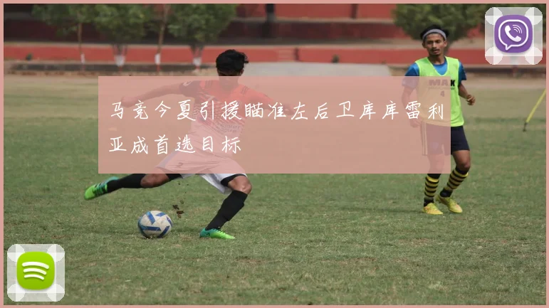 马竞今夏引援瞄准左后卫库库雷利亚成首选目标