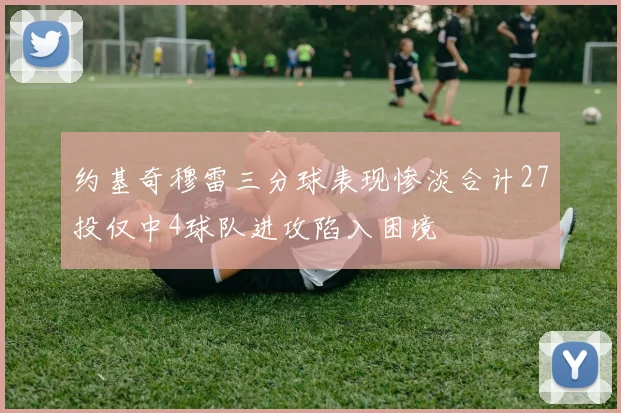 约基奇穆雷三分球表现惨淡合计27投仅中4球队进攻陷入困境