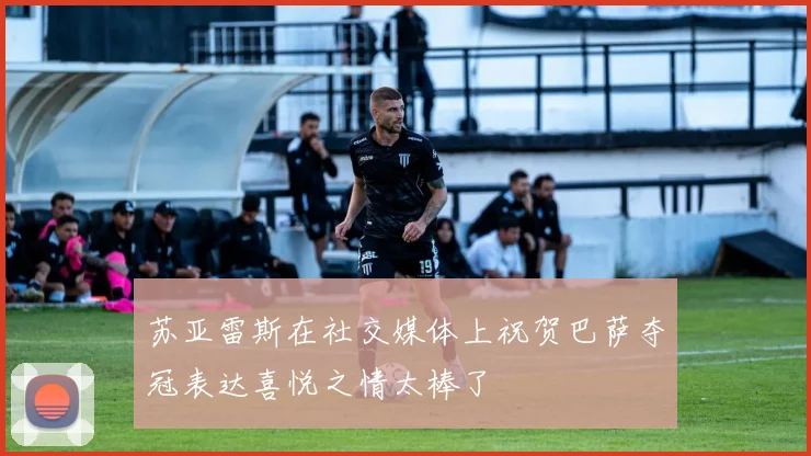 苏亚雷斯在社交媒体上祝贺巴萨夺冠表达喜悦之情太棒了