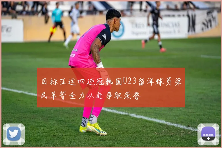 目标亚运四连冠韩国U23留洋球员梁民革等全力以赴争取荣誉