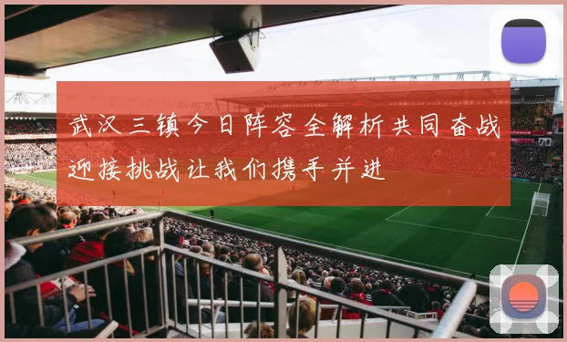 武汉三镇今日阵容全解析共同奋战迎接挑战让我们携手并进